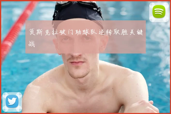 莫斯克拉破门助球队逆转取胜关键战