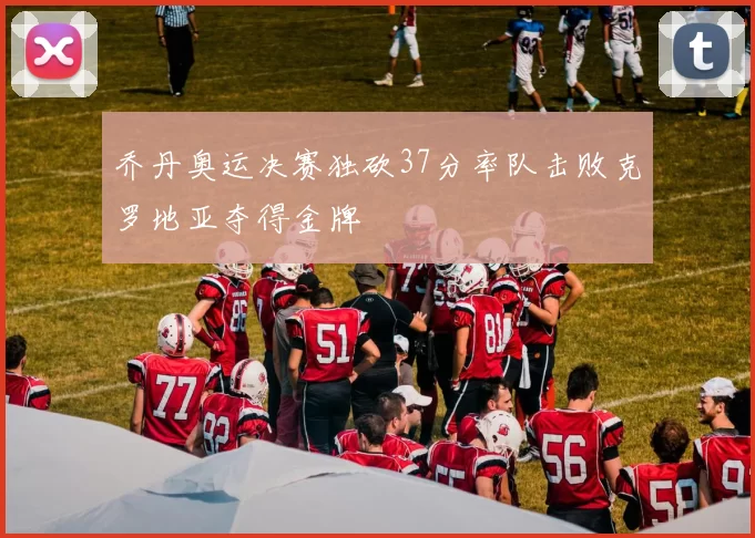 乔丹奥运决赛独砍37分率队击败克罗地亚夺得金牌