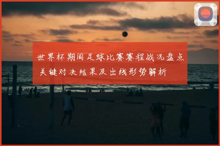 世界杯期间足球比赛赛程战况盘点 关键对决结果及出线形势解析