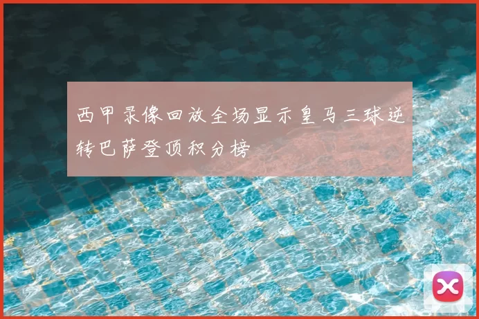 西甲录像回放全场显示皇马三球逆转巴萨登顶积分榜