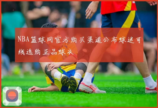 NBA篮球网官方购买渠道公布球迷可线选购正品球衣