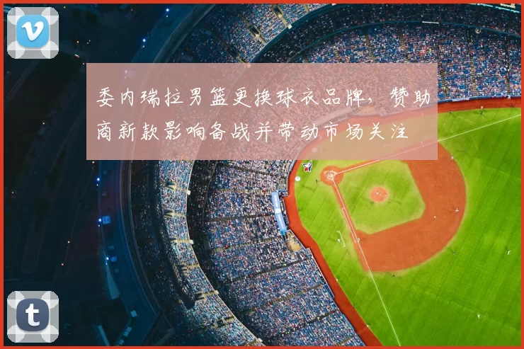 委内瑞拉男篮更换球衣品牌，赞助商新款影响备战并带动市场关注