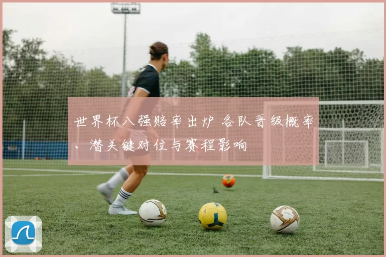 世界杯八强赔率出炉 各队晋级概率、潜关键对位与赛程影响