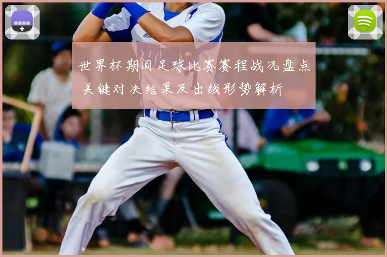 世界杯期间足球比赛赛程战况盘点 关键对决结果及出线形势解析