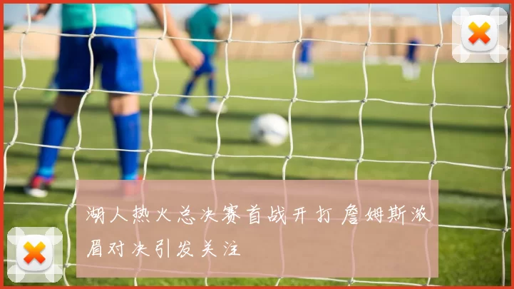 湖人热火总决赛首战开打 詹姆斯浓眉对决引发关注