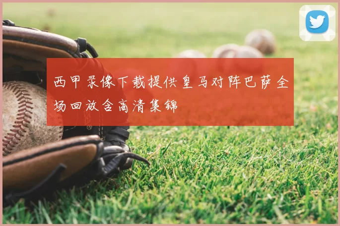 西甲录像下载提供皇马对阵巴萨全场回放含高清集锦