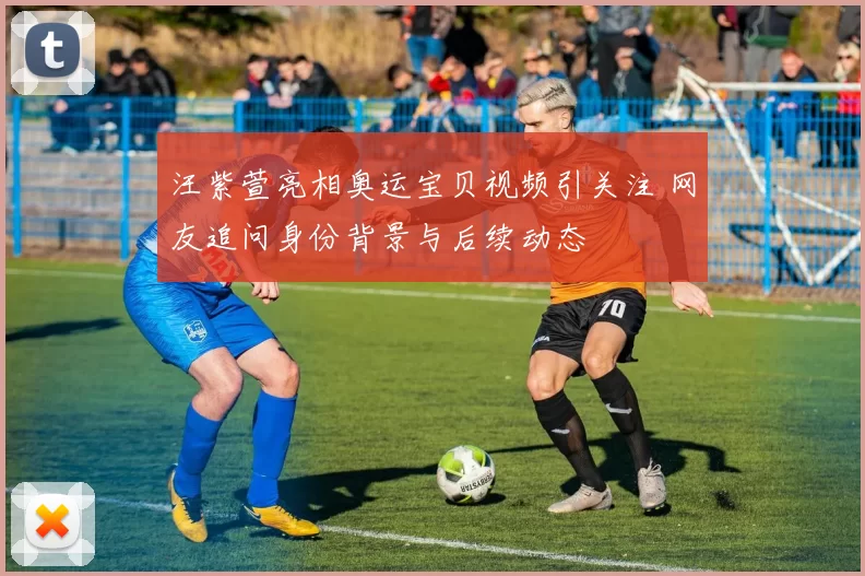 汪紫萱亮相奥运宝贝视频引关注 网友追问身份背景与后续动态