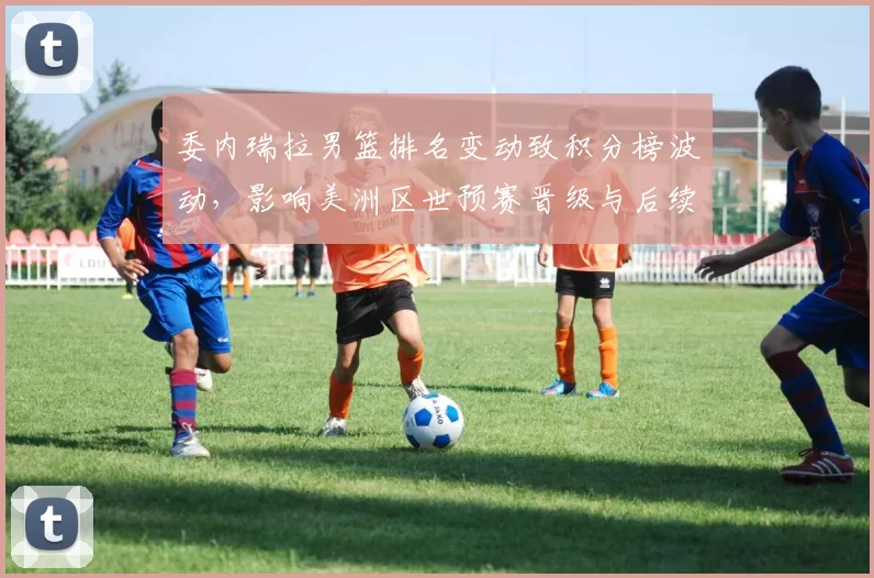 委内瑞拉男篮排名变动致积分榜波动，影响美洲区世预赛晋级与后续对阵