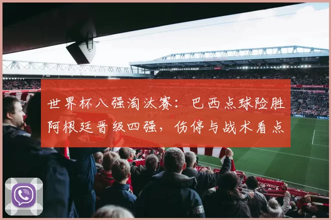 世界杯八强淘汰赛：巴西点球险胜阿根廷晋级四强，伤停与战术看点