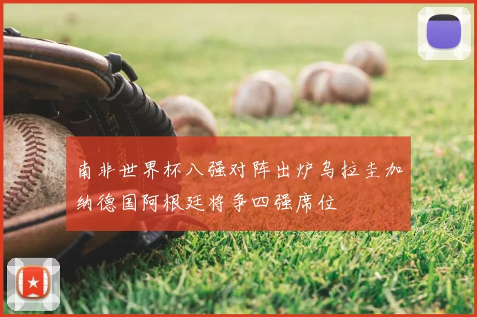 南非世界杯八强对阵出炉乌拉圭加纳德国阿根廷将争四强席位