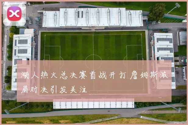 湖人热火总决赛首战开打 詹姆斯浓眉对决引发关注