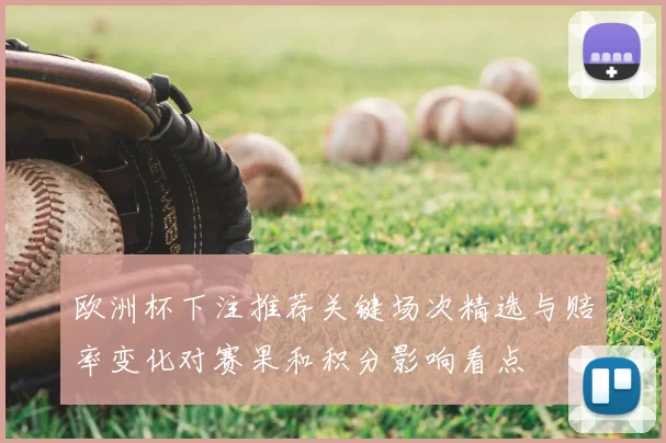 欧洲杯下注推荐关键场次精选与赔率变化对赛果和积分影响看点