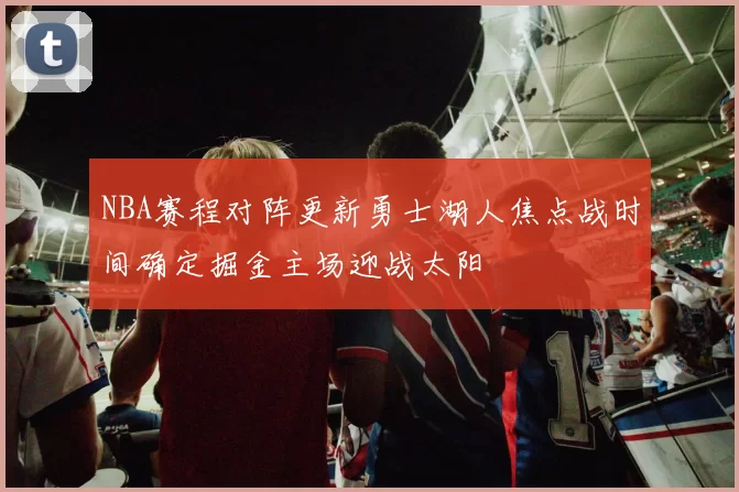 NBA赛程对阵更新勇士湖人焦点战时间确定掘金主场迎战太阳