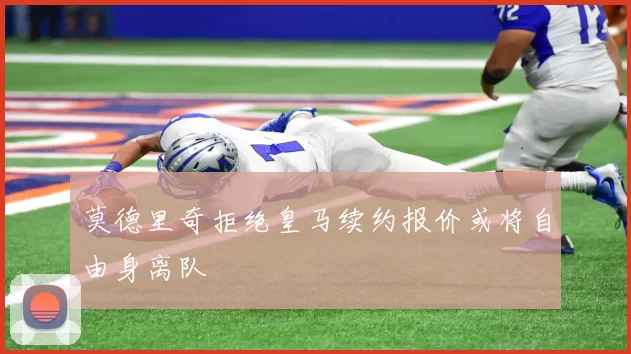 莫德里奇拒绝皇马续约报价或将自由身离队