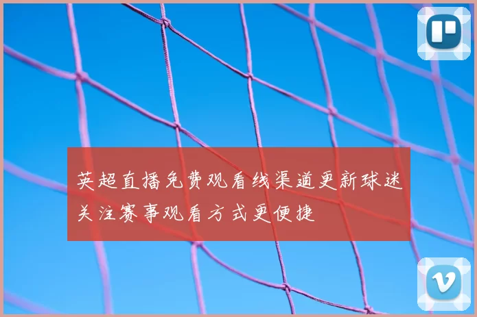 英超直播免费观看线渠道更新球迷关注赛事观看方式更便捷