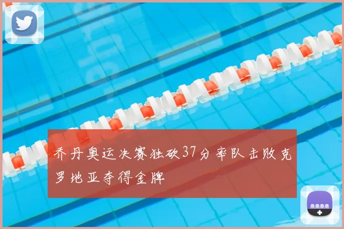 乔丹奥运决赛独砍37分率队击败克罗地亚夺得金牌