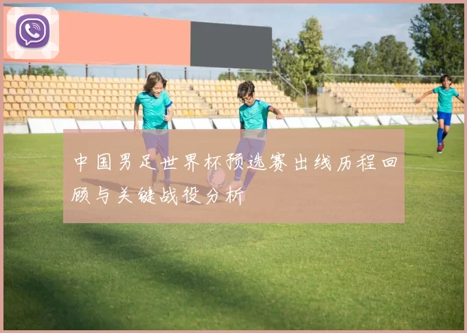 中国男足世界杯预选赛出线历程回顾与关键战役分析