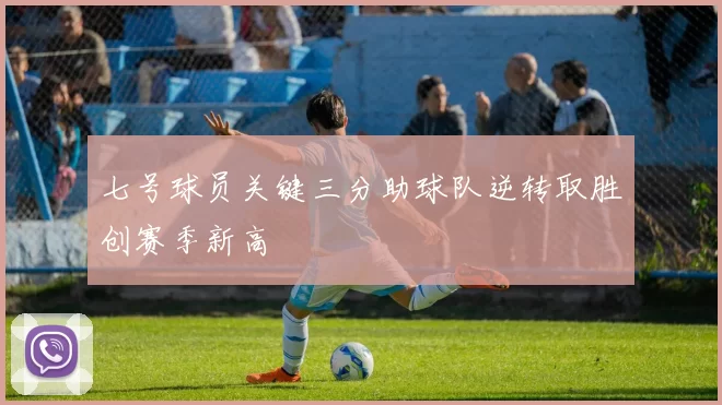 七号球员关键三分助球队逆转取胜创赛季新高