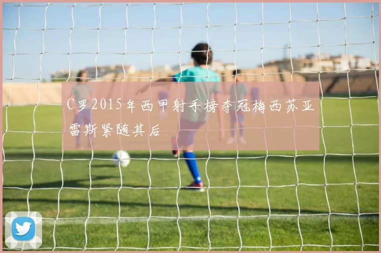 C罗2015年西甲射手榜夺冠梅西苏亚雷斯紧随其后