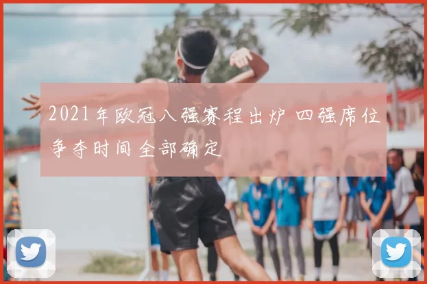 2021年欧冠八强赛程出炉 四强席位争夺时间全部确定