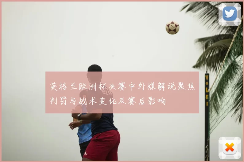 英格兰欧洲杯决赛中外媒解说聚焦判罚与战术变化及赛后影响