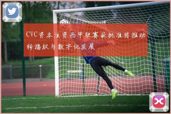 CVC资本注资西甲联赛获批准将推动转播权与数字化发展