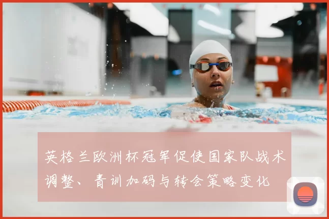 英格兰欧洲杯冠军促使国家队战术调整、青训加码与转会策略变化