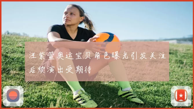 汪紫萱奥运宝贝角色曝光引发关注后续演出受期待