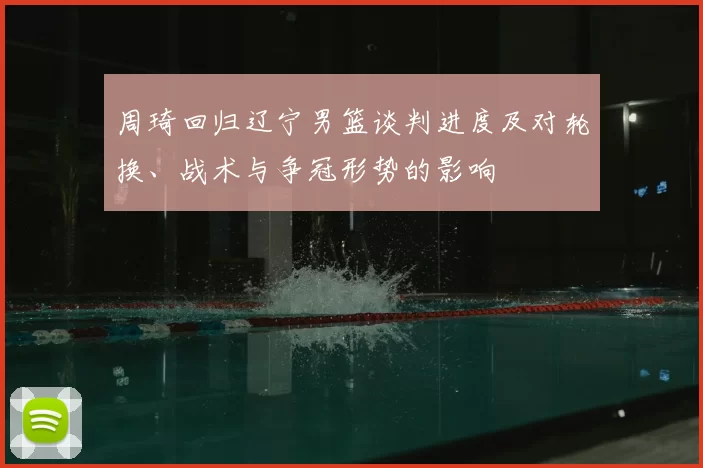 周琦回归辽宁男篮谈判进度及对轮换、战术与争冠形势的影响