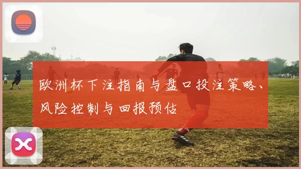 欧洲杯下注指南与盘口投注策略、风险控制与回报预估