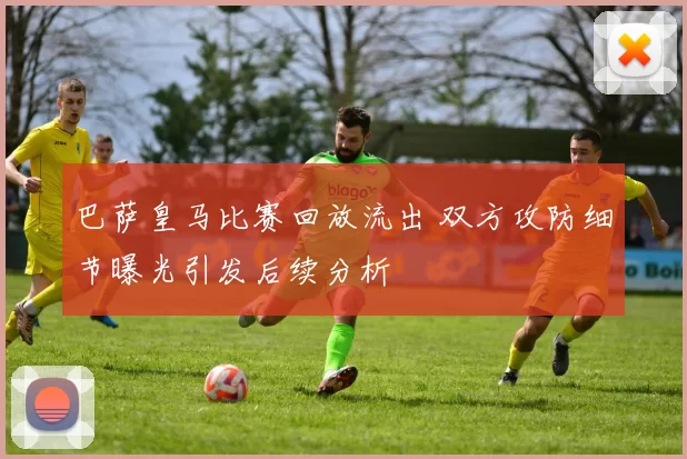 巴萨皇马比赛回放流出 双方攻防细节曝光引发后续分析