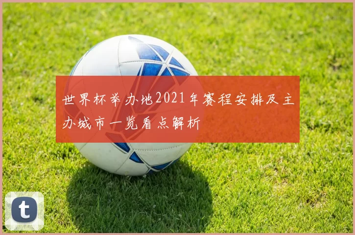 世界杯举办地2021年赛程安排及主办城市一览看点解析