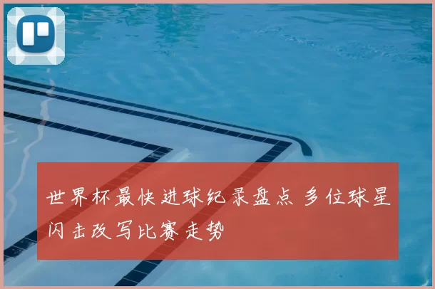世界杯最快进球纪录盘点 多位球星闪击改写比赛走势