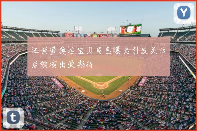 汪紫萱奥运宝贝角色曝光引发关注后续演出受期待