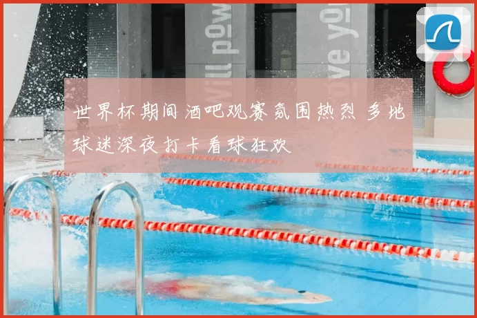 世界杯期间酒吧观赛氛围热烈 多地球迷深夜打卡看球狂欢