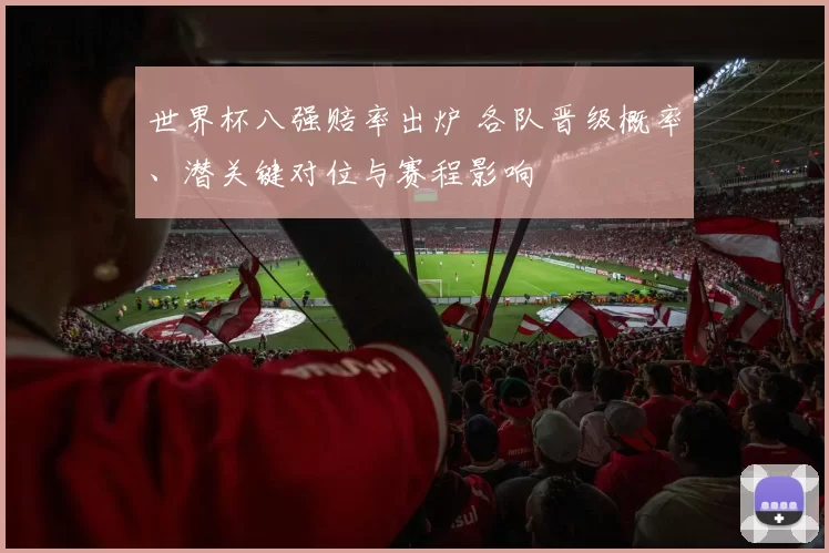世界杯八强赔率出炉 各队晋级概率、潜关键对位与赛程影响