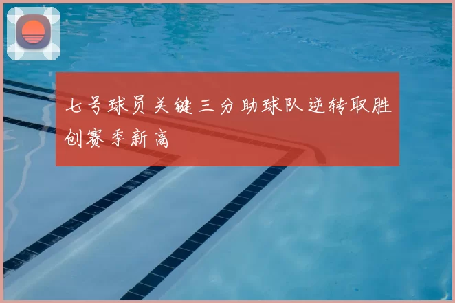 七号球员关键三分助球队逆转取胜创赛季新高