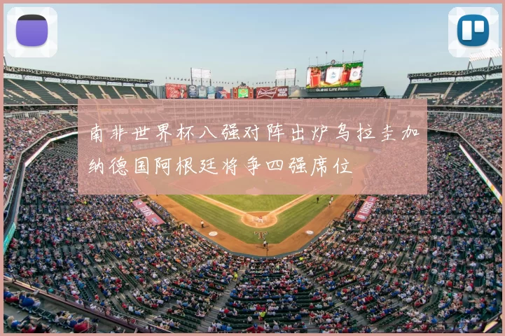 南非世界杯八强对阵出炉乌拉圭加纳德国阿根廷将争四强席位