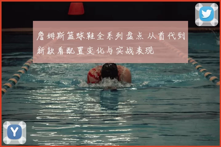 詹姆斯篮球鞋全系列盘点 从首代到新款看配置变化与实战表现