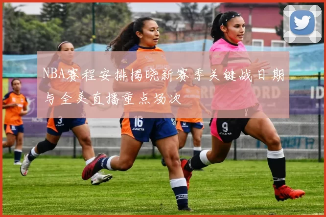 NBA赛程安排揭晓新赛季关键战日期与全美直播重点场次