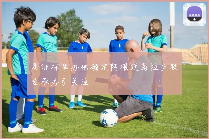 美洲杯举办地确定阿根廷乌拉圭联合承办引关注