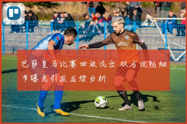 巴萨皇马比赛回放流出 双方攻防细节曝光引发后续分析