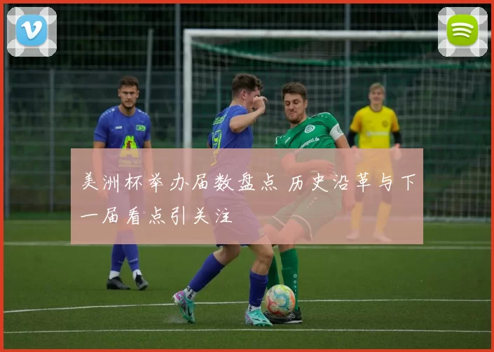 美洲杯举办届数盘点 历史沿革与下一届看点引关注