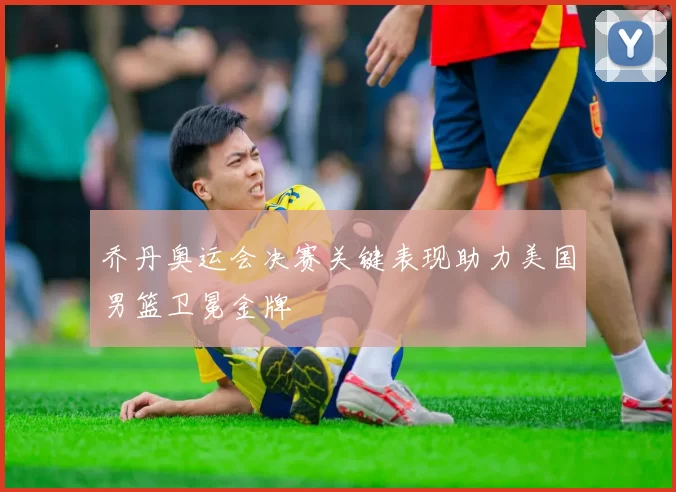 乔丹奥运会决赛关键表现助力美国男篮卫冕金牌