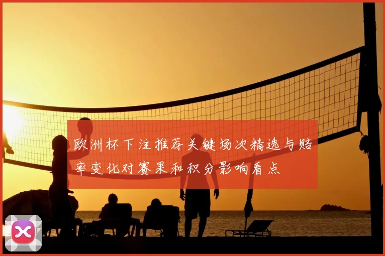 欧洲杯下注推荐关键场次精选与赔率变化对赛果和积分影响看点