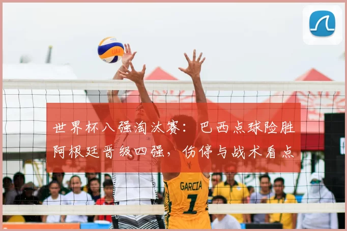 世界杯八强淘汰赛：巴西点球险胜阿根廷晋级四强，伤停与战术看点