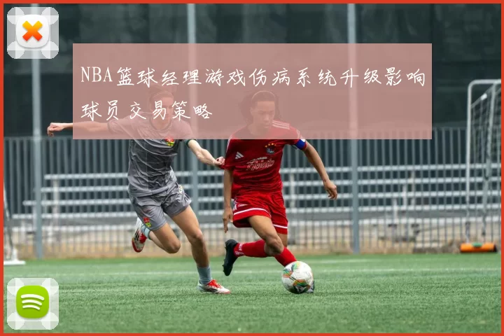 NBA篮球经理游戏伤病系统升级影响球员交易策略