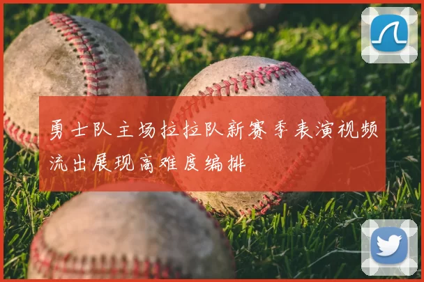 勇士队主场拉拉队新赛季表演视频流出展现高难度编排
