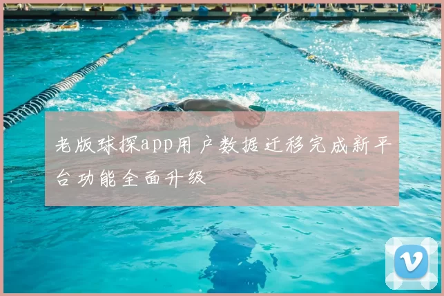 老版球探app用户数据迁移完成新平台功能全面升级